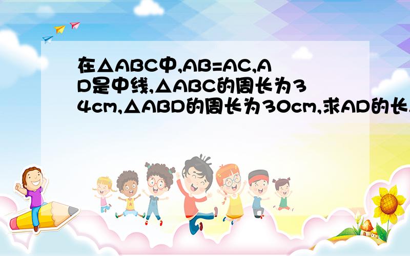 在△ABC中,AB=AC,AD是中线,△ABC的周长为34cm,△ABD的周长为30cm,求AD的长.