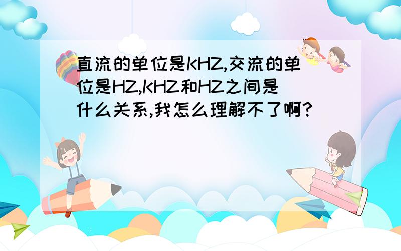 直流的单位是KHZ,交流的单位是HZ,KHZ和HZ之间是什么关系,我怎么理解不了啊?