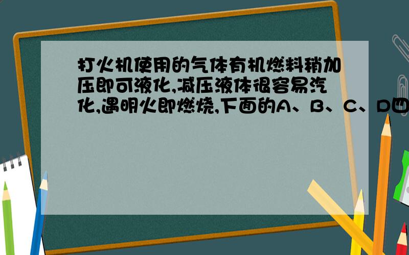 打火机使用的气体有机燃料稍加压即可液化,减压液体很容易汽化,遇明火即燃烧,下面的A、B、C、D四种有机可作燃料的是?A化学式C2H6沸点-88.6熔点-183.3B化学式C3H8沸点-42.1熔点-189.7C化学式C4H10沸