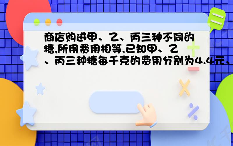 商店购进甲、乙、丙三种不同的糖,所用费用相等,已知甲、乙、丙三种糖每千克的费用分别为4.4元、6元和6.6元.如果把这三种糖混在一起成为什锦糖,那么这种什锦糖每千克的成本是多少元（