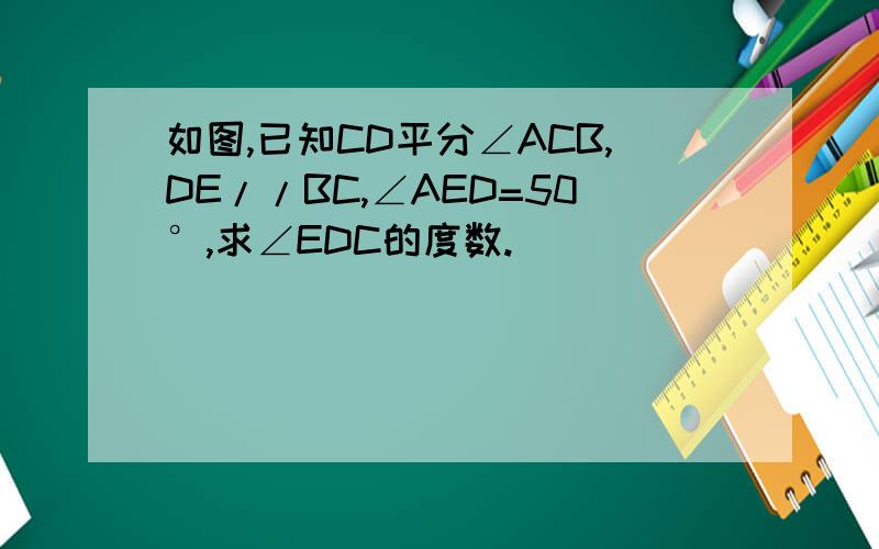 如图,已知CD平分∠ACB,DE//BC,∠AED=50°,求∠EDC的度数.