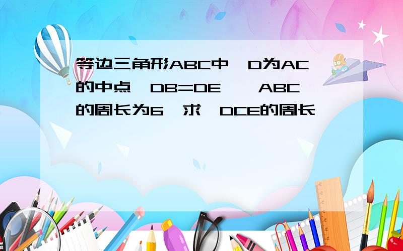 等边三角形ABC中,D为AC的中点,DB=DE,△ABC的周长为6,求△DCE的周长