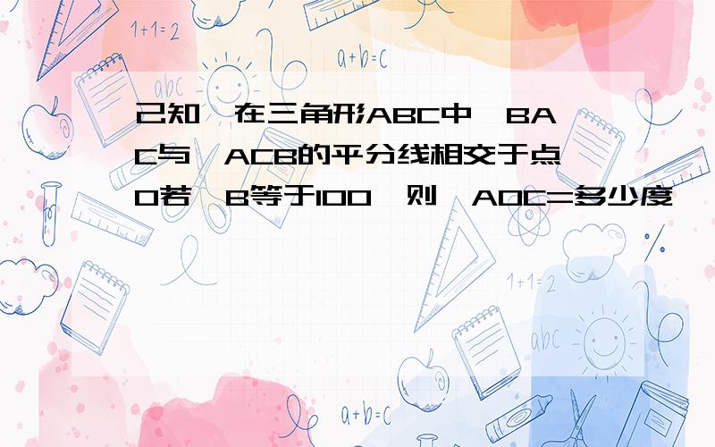 己知,在三角形ABC中∠BAC与∠ACB的平分线相交于点O若∠B等于100°则∠AOC=多少度