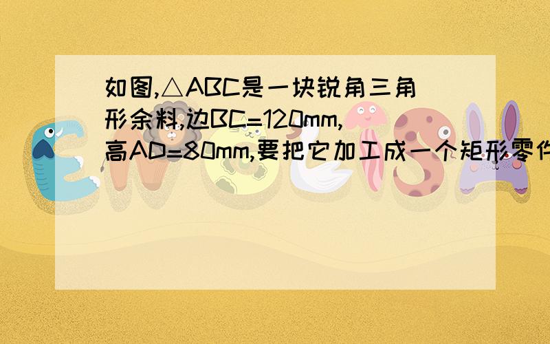 如图,△ABC是一块锐角三角形余料,边BC=120mm,高AD=80mm,要把它加工成一个矩形零件,使矩形的一边在BC上,其余两个顶点分别在AB、AC上,若这个矩形的长PN是宽PQ的2倍,求长宽各是多少?