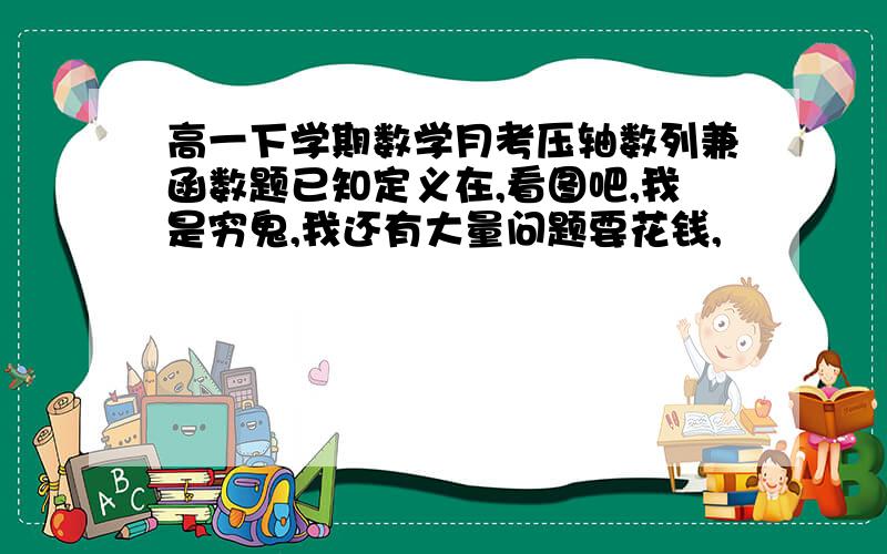 高一下学期数学月考压轴数列兼函数题已知定义在,看图吧,我是穷鬼,我还有大量问题要花钱,