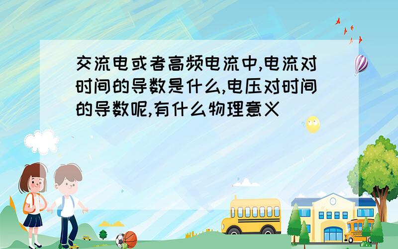 交流电或者高频电流中,电流对时间的导数是什么,电压对时间的导数呢,有什么物理意义