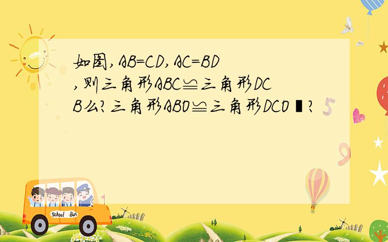 如图,AB=CD,AC=BD,则三角形ABC≌三角形DCB么?三角形ABO≌三角形DCO麽?