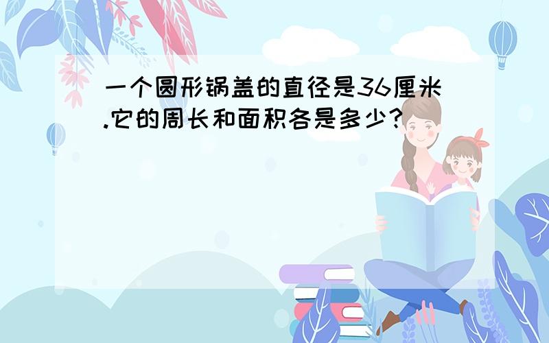 一个圆形锅盖的直径是36厘米.它的周长和面积各是多少?