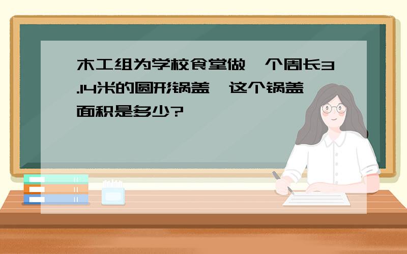 木工组为学校食堂做一个周长3.14米的圆形锅盖,这个锅盖面积是多少?