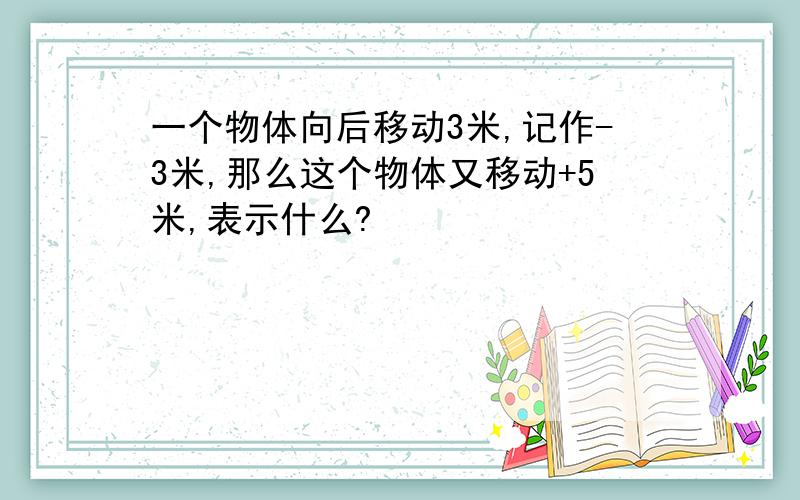 一个物体向后移动3米,记作-3米,那么这个物体又移动+5米,表示什么?