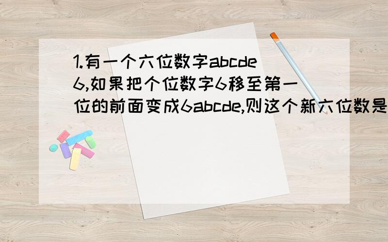 1.有一个六位数字abcde6,如果把个位数字6移至第一位的前面变成6abcde,则这个新六位数是原数的4倍,求这个六位数.2.一副扑克共有54张牌,其中黑桃、红心梅花、方块各13张,另外两张为大、小王.