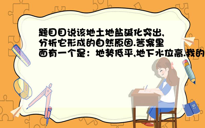 题目目说该地土地盐碱化突出,分析它形成的自然原因.答案里面有一个是：地势低平,地下水位高.我的疑问是地势低平和地下水位高有什么联系啊,是不是前者导致了可后者?还是什么其他的啊?