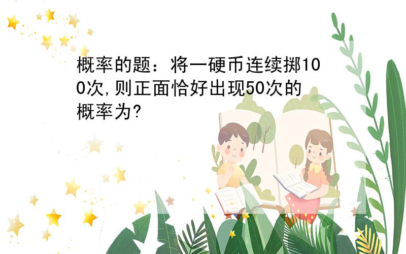 概率的题：将一硬币连续掷100次,则正面恰好出现50次的概率为?