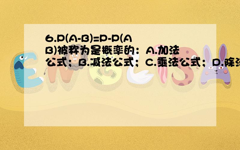 6.P(A-B)=P-P(AB)被称为是概率的：A.加法公式；B.减法公式；C.乘法公式；D.除法公式7.盆中有5个乒乓球,其中3个新,2个旧的,每次取一球,连续有放回地取两次,以A记“第一次取到新球”这一事件；