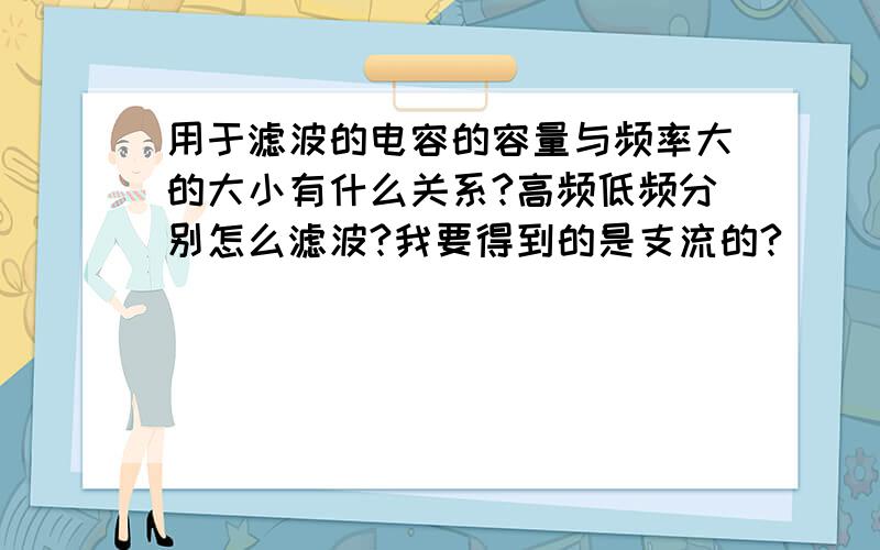 用于滤波的电容的容量与频率大的大小有什么关系?高频低频分别怎么滤波?我要得到的是支流的?