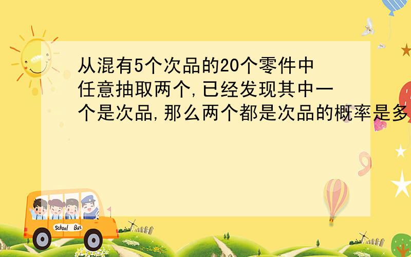 从混有5个次品的20个零件中任意抽取两个,已经发现其中一个是次品,那么两个都是次品的概率是多少?三答案都不对啊大哥们,求正解