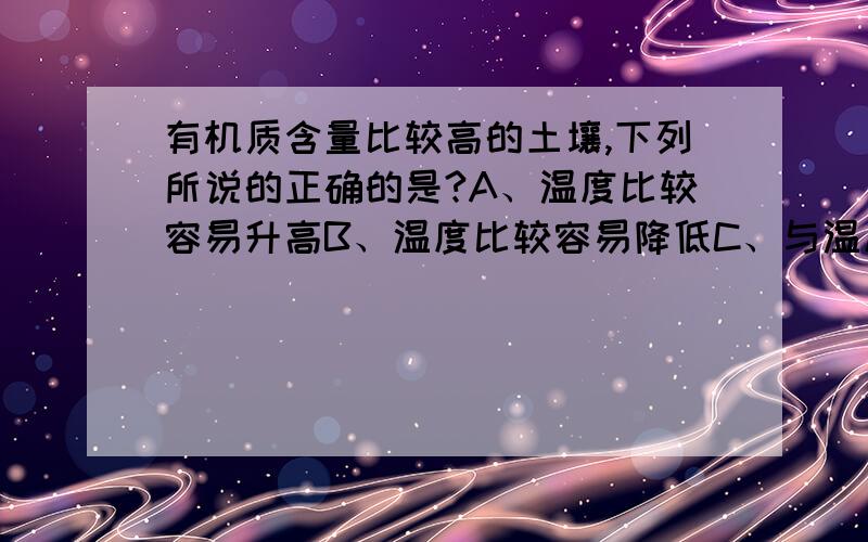 有机质含量比较高的土壤,下列所说的正确的是?A、温度比较容易升高B、温度比较容易降低C、与温度的变化无关D、比较稳定,变化慢