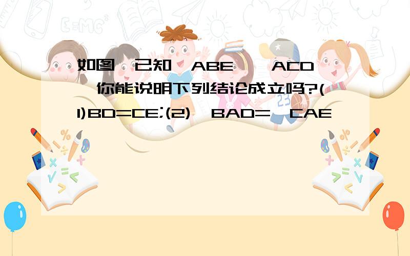 如图,已知△ABE≌△ACD,你能说明下列结论成立吗?(1)BD=CE;(2)∠BAD=∠CAE