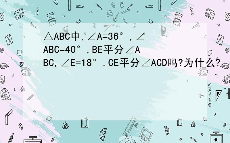 △ABC中,∠A=36°,∠ABC=40°,BE平分∠ABC,∠E=18°,CE平分∠ACD吗?为什么?