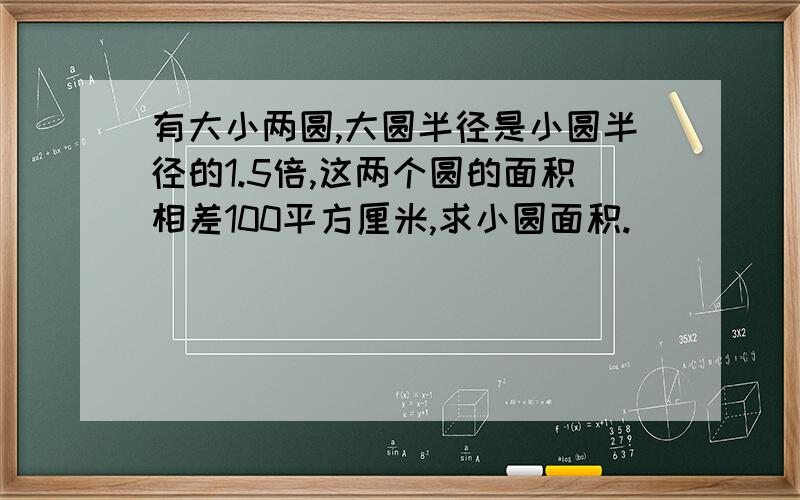 有大小两圆,大圆半径是小圆半径的1.5倍,这两个圆的面积相差100平方厘米,求小圆面积.