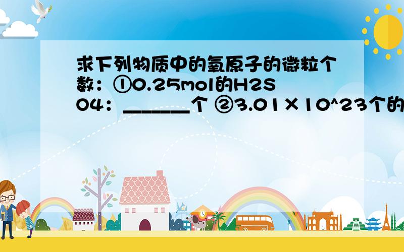 求下列物质中的氧原子的微粒个数：①0.25mol的H2SO4：_______个 ②3.01×10^23个的Al(OH)3：_______个 ③8g的O2：_______个 ④标准状况下,11.2L的O3：_______个