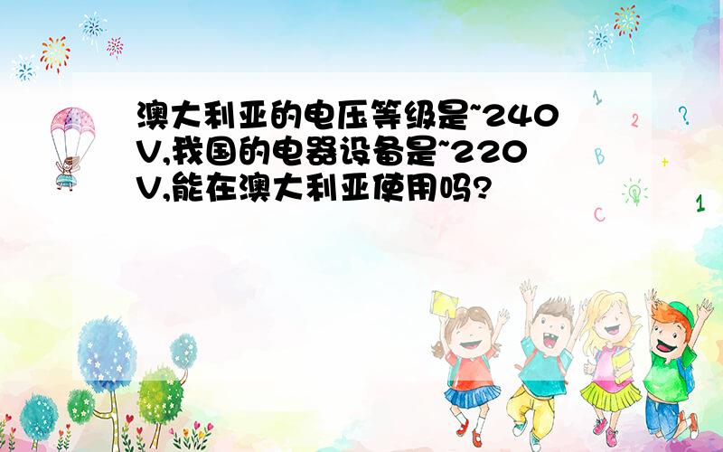 澳大利亚的电压等级是~240V,我国的电器设备是~220V,能在澳大利亚使用吗?