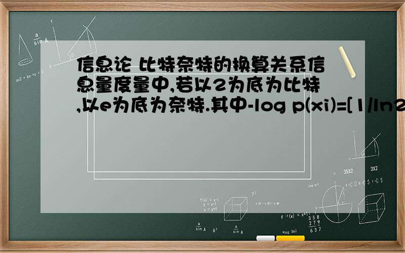 信息论 比特奈特的换算关系信息量度量中,若以2为底为比特,以e为底为奈特.其中-log p(xi)=[1/ln2)]*-lnp(xi).这不就表明1奈特=ln2倍的比特吗,应该是0.693比特啊,怎么是1/ln2=1.44比特呢,我哪里理解错了