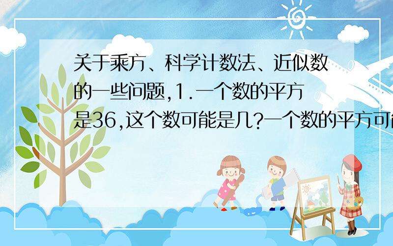 关于乘方、科学计数法、近似数的一些问题,1.一个数的平方是36,这个数可能是几?一个数的平方可能是负数吗?2.一米长的小棒,第一次截去一半,第二次截去剩余的一半,如此截下去,第七次后剩