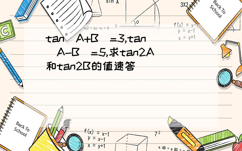 tan(A+B)=3,tan(A-B)=5,求tan2A和tan2B的值速答