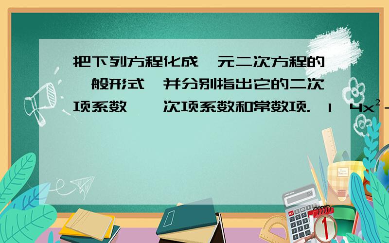 把下列方程化成一元二次方程的一般形式,并分别指出它的二次项系数、一次项系数和常数项.【1】4x²+1=6x【2】（4x+1）（2x-1）=x²+3【3】（x+√5）（x-√5）=-5【4】3x（x-1）=5（x+2）