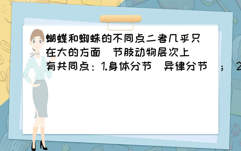 蝴蝶和蜘蛛的不同点二者几乎只在大的方面（节肢动物层次上）有共同点：1.身体分节（异律分节）； 2.多数体节具有成对的附肢； 3.具有几丁质外骨骼,有脱皮现象； 4.肌肉为横纹肌,收缩力