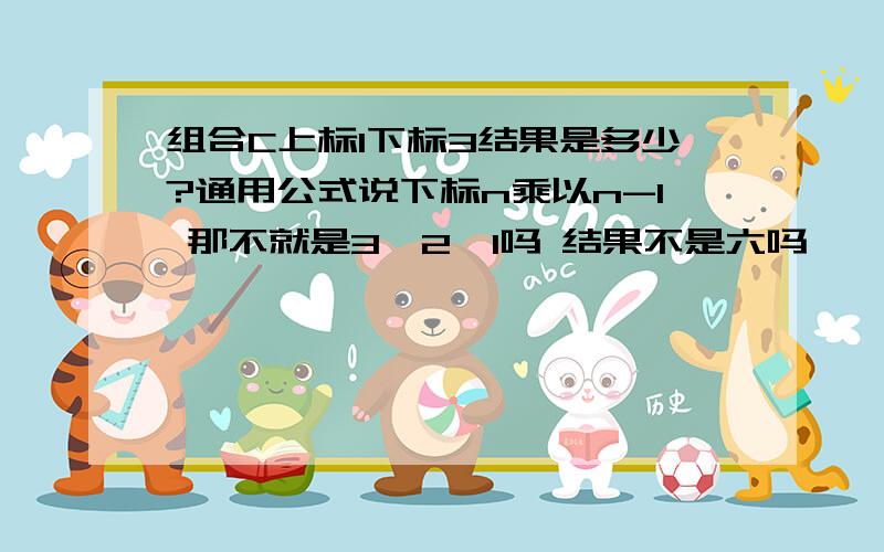 组合C上标1下标3结果是多少?通用公式说下标n乘以n-1 那不就是3*2*1吗 结果不是六吗