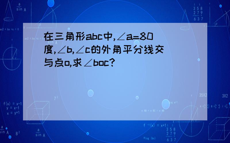 在三角形abc中,∠a=80度,∠b,∠c的外角平分线交与点o,求∠boc?