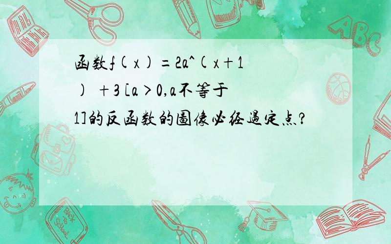 函数f(x)=2a^(x+1) +3 [a>0,a不等于1]的反函数的图像必经过定点?