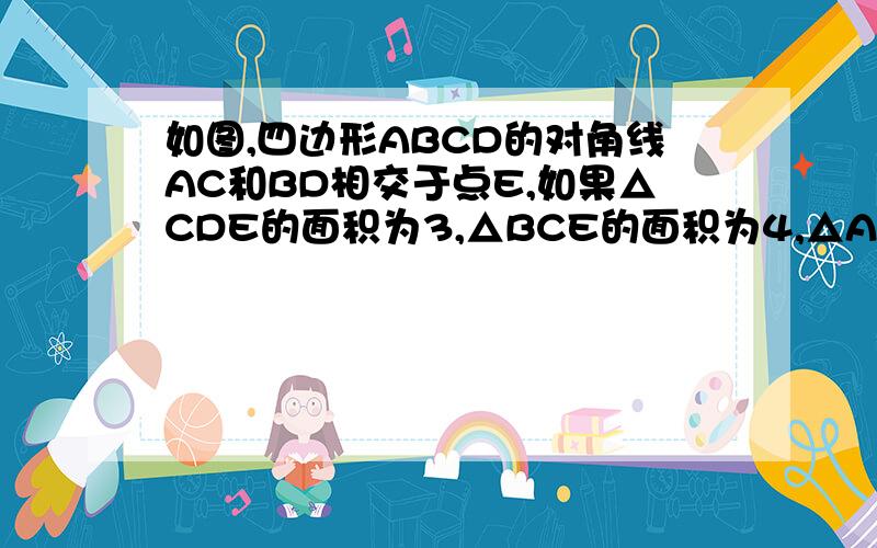 如图,四边形ABCD的对角线AC和BD相交于点E,如果△CDE的面积为3,△BCE的面积为4,△AED的面积为6,那么△ABE的面积为