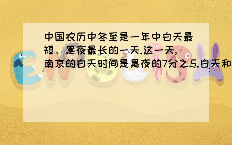 中国农历中冬至是一年中白天最短、黑夜最长的一天.这一天,南京的白天时间是黑夜的7分之5.白天和黑夜分别是多少时间?