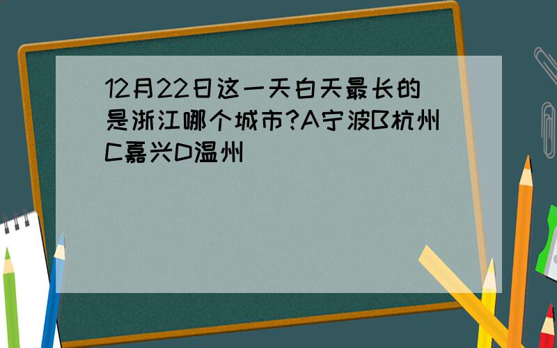 12月22日这一天白天最长的是浙江哪个城市?A宁波B杭州C嘉兴D温州