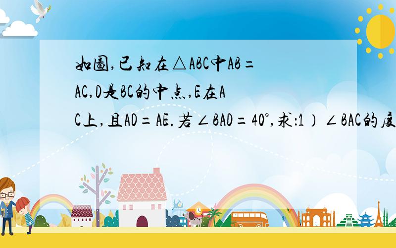 如图,已知在△ABC中AB=AC,D是BC的中点,E在AC上,且AD=AE.若∠BAD=40°,求：1）∠BAC的度数 2)∠EDC的度数