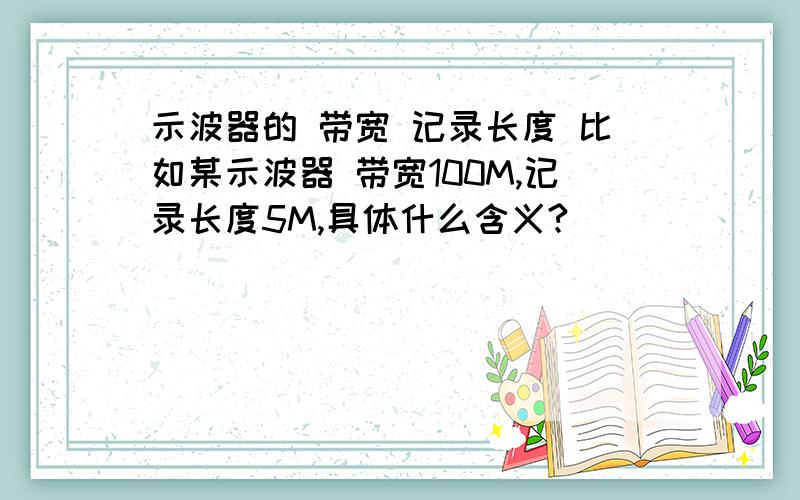 示波器的 带宽 记录长度 比如某示波器 带宽100M,记录长度5M,具体什么含义?