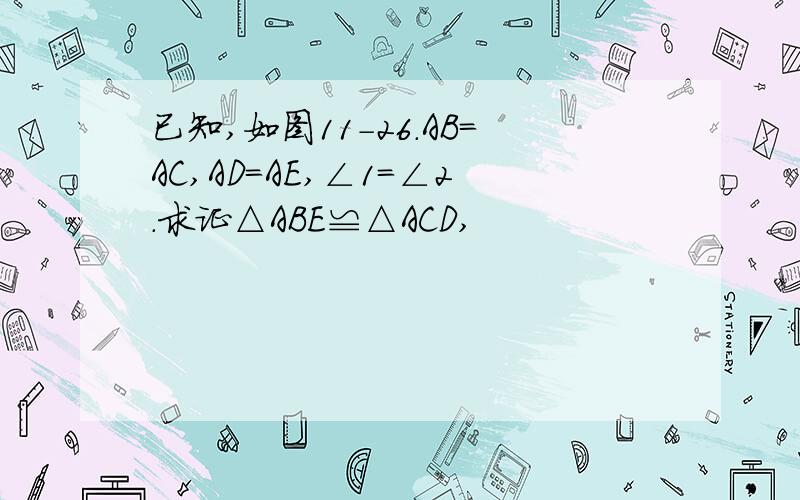 已知,如图11-26.AB=AC,AD=AE,∠1=∠2.求证△ABE≌△ACD,