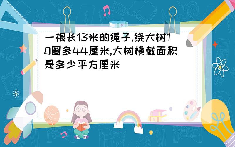 一根长13米的绳子,绕大树10圈多44厘米,大树横截面积是多少平方厘米