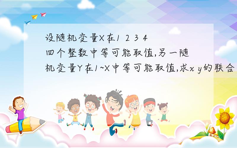 设随机变量X在1 2 3 4四个整数中等可能取值,另一随机变量Y在1~X中等可能取值,求x y的联合分布?