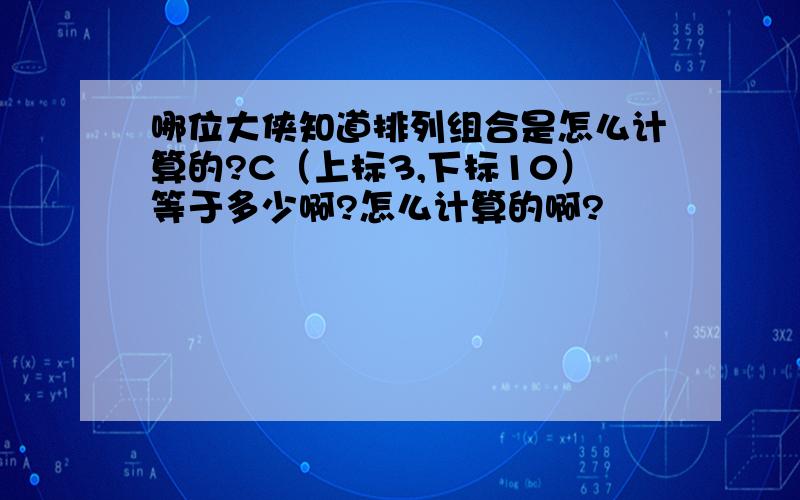 哪位大侠知道排列组合是怎么计算的?C（上标3,下标10）等于多少啊?怎么计算的啊?