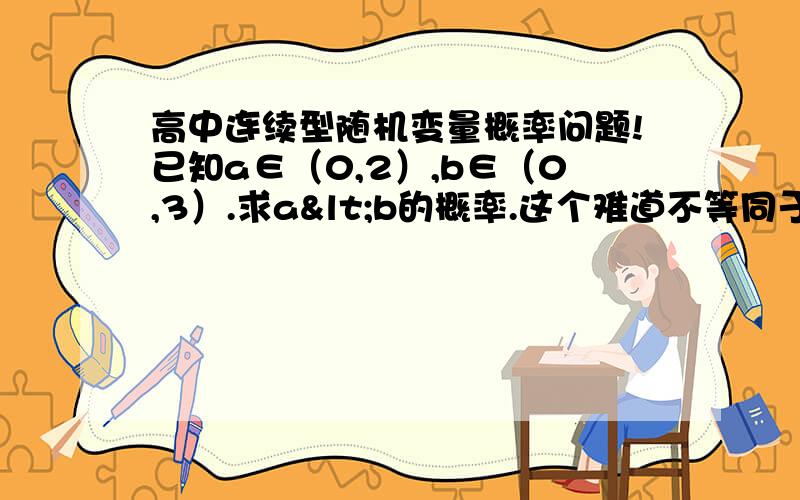 高中连续型随机变量概率问题!已知a∈（0,2）,b∈（0,3）.求a<b的概率.这个难道不等同于a^2<b^2的概率?为什么结果不一样?