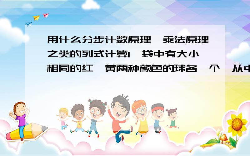 用什么分步计数原理,乘法原理之类的列式计算1、袋中有大小相同的红、黄两种颜色的球各一个,从中任取一只,有放回的抽取3次,求：①3只全是红球的概率②3只颜色全相同的概率③3只颜色不