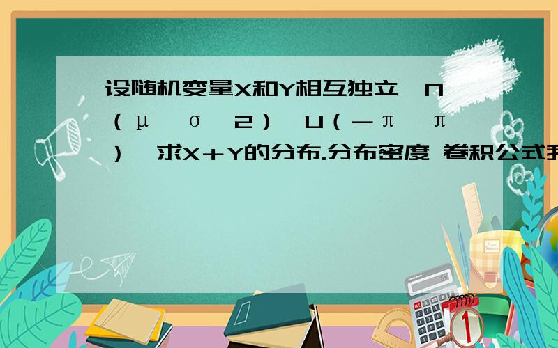 设随机变量X和Y相互独立,N（μ,σ^2）,U（－π,π）,求X＋Y的分布.分布密度 卷积公式我知道 只是过程中化为标准正态后还要继续积分 接下来不知道怎么处理