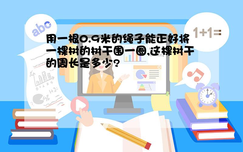 用一根0.9米的绳子能正好将一棵树的树干围一圈,这棵树干的周长是多少?