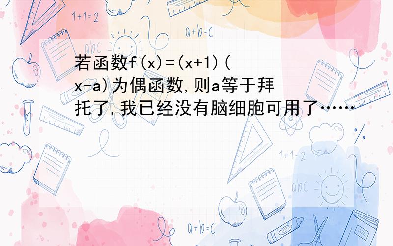 若函数f(x)=(x+1)(x-a)为偶函数,则a等于拜托了,我已经没有脑细胞可用了……