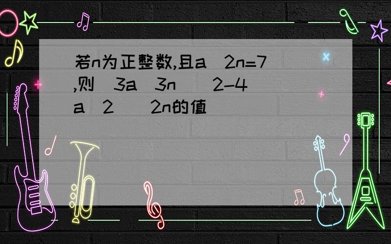 若n为正整数,且a^2n=7,则(3a^3n)^2-4(a^2)^2n的值