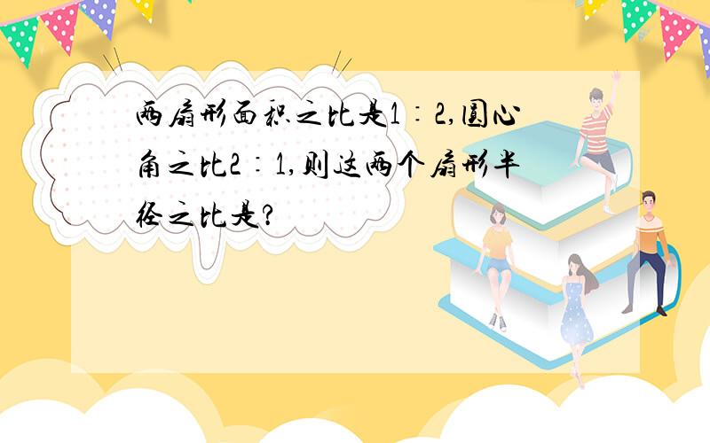 两扇形面积之比是1∶2,圆心角之比2∶1,则这两个扇形半径之比是?